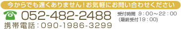 今からでも遅くありません！お気軽にお問合せください　TEL:052-482-2488 Mobile:090-1986-3299 [受付時間]9：00～22：00
（最終受付19：00）