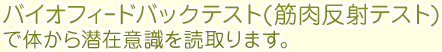 バイオフィｰドバックテスト(筋肉反射テスト)で体から潜在意識を読取ります。