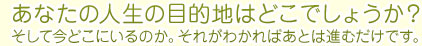 あなたの人生の目的地はどこでしょうか？そして今どこにいるのか。それがわかればあとは進むだけです。