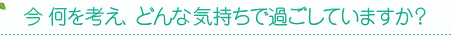 今何を考え、どんな気持ちで過ごしていますか？